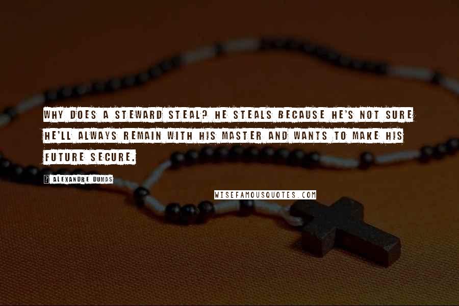 Alexandre Dumas Quotes: Why does a steward steal? He steals because he's not sure he'll always remain with his master and wants to make his future secure.