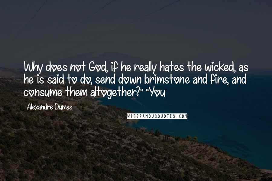 Alexandre Dumas Quotes: Why does not God, if he really hates the wicked, as he is said to do, send down brimstone and fire, and consume them altogether?" "You