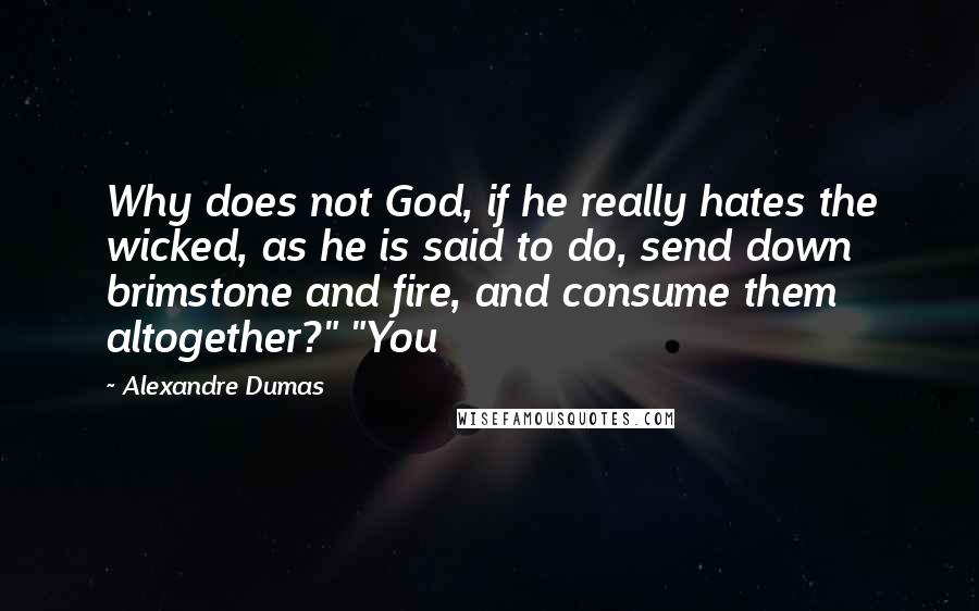 Alexandre Dumas Quotes: Why does not God, if he really hates the wicked, as he is said to do, send down brimstone and fire, and consume them altogether?" "You