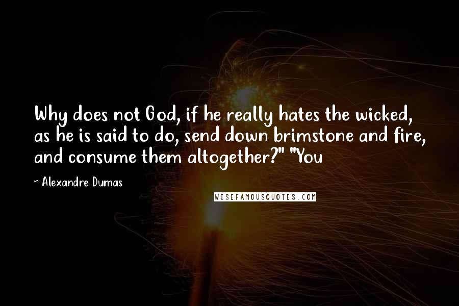 Alexandre Dumas Quotes: Why does not God, if he really hates the wicked, as he is said to do, send down brimstone and fire, and consume them altogether?" "You