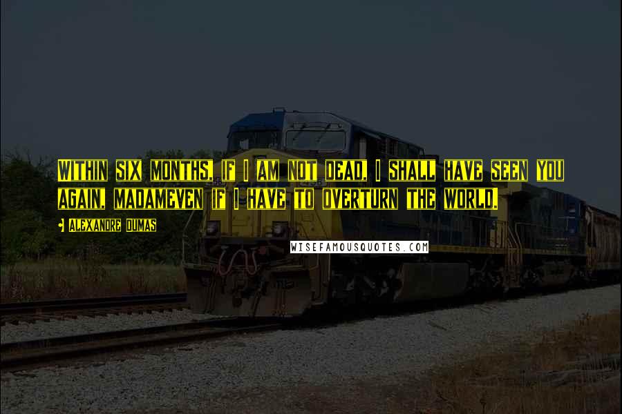 Alexandre Dumas Quotes: Within six months, if I am not dead, I shall have seen you again, madameven if I have to overturn the world.