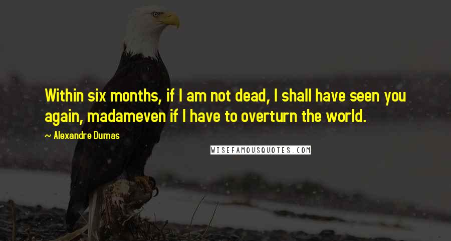 Alexandre Dumas Quotes: Within six months, if I am not dead, I shall have seen you again, madameven if I have to overturn the world.