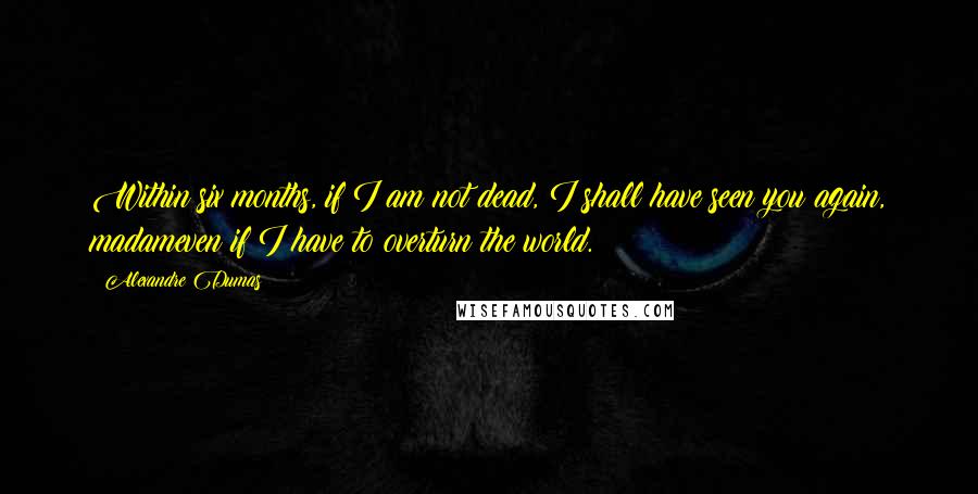 Alexandre Dumas Quotes: Within six months, if I am not dead, I shall have seen you again, madameven if I have to overturn the world.