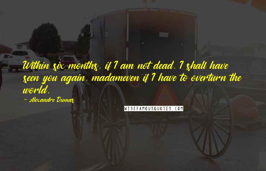 Alexandre Dumas Quotes: Within six months, if I am not dead, I shall have seen you again, madameven if I have to overturn the world.