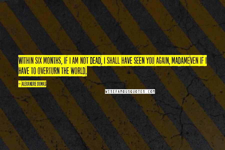 Alexandre Dumas Quotes: Within six months, if I am not dead, I shall have seen you again, madameven if I have to overturn the world.