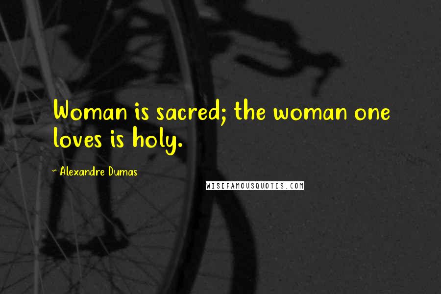 Alexandre Dumas Quotes: Woman is sacred; the woman one loves is holy.