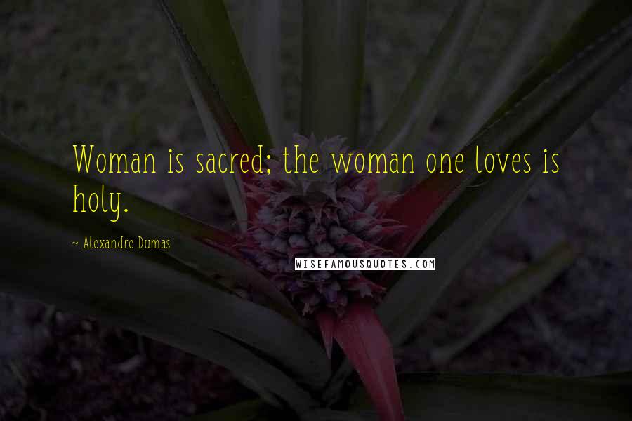 Alexandre Dumas Quotes: Woman is sacred; the woman one loves is holy.