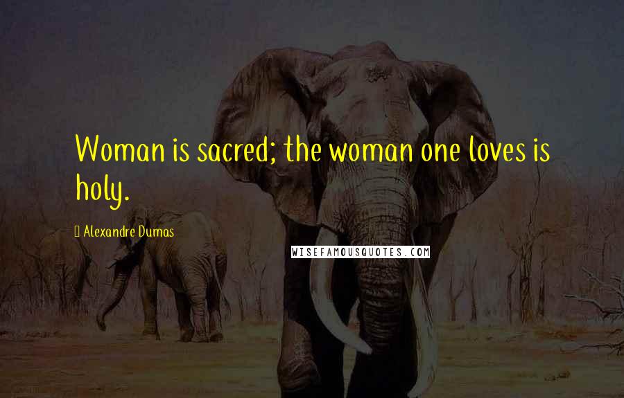 Alexandre Dumas Quotes: Woman is sacred; the woman one loves is holy.