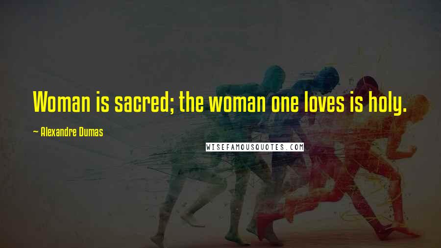 Alexandre Dumas Quotes: Woman is sacred; the woman one loves is holy.