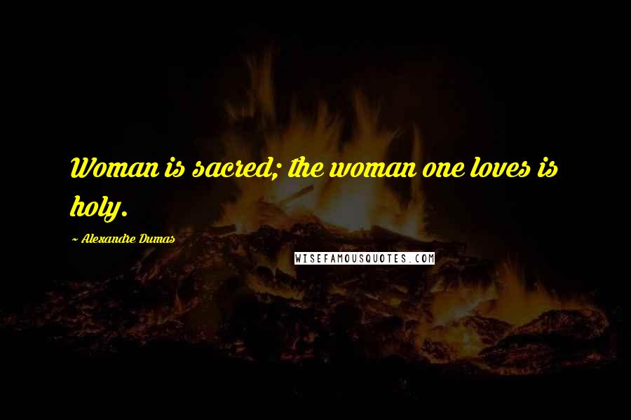 Alexandre Dumas Quotes: Woman is sacred; the woman one loves is holy.