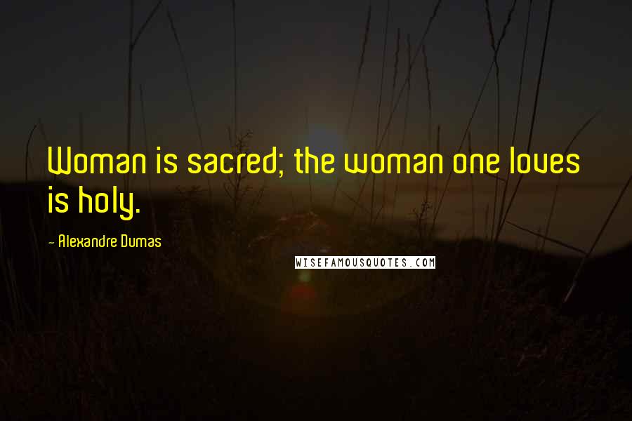 Alexandre Dumas Quotes: Woman is sacred; the woman one loves is holy.