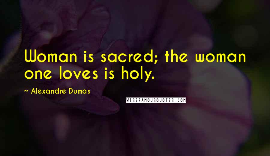 Alexandre Dumas Quotes: Woman is sacred; the woman one loves is holy.