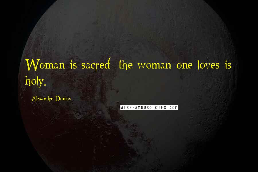 Alexandre Dumas Quotes: Woman is sacred; the woman one loves is holy.