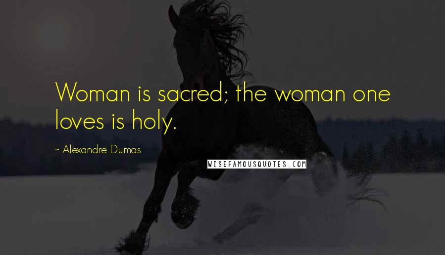 Alexandre Dumas Quotes: Woman is sacred; the woman one loves is holy.