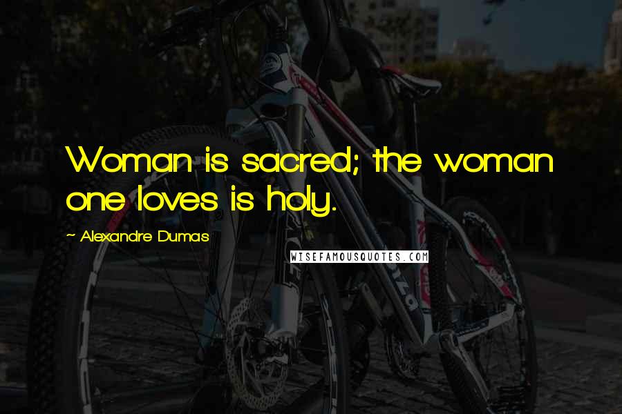 Alexandre Dumas Quotes: Woman is sacred; the woman one loves is holy.