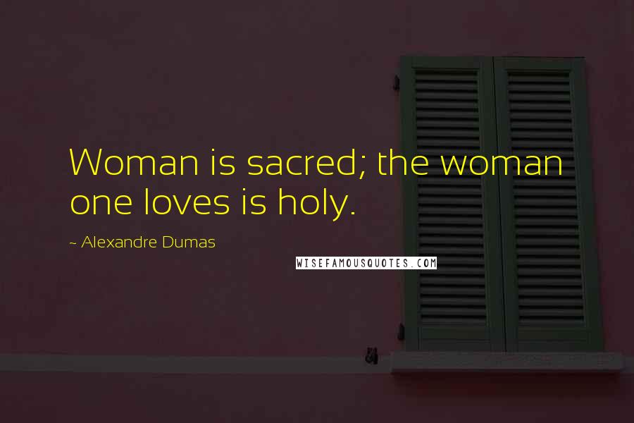 Alexandre Dumas Quotes: Woman is sacred; the woman one loves is holy.