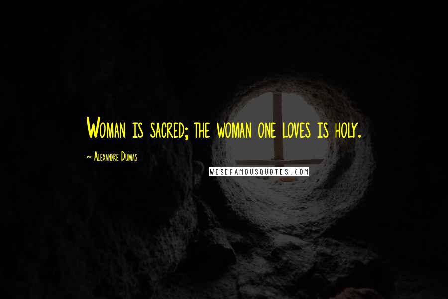 Alexandre Dumas Quotes: Woman is sacred; the woman one loves is holy.