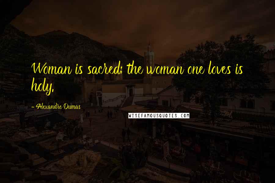 Alexandre Dumas Quotes: Woman is sacred; the woman one loves is holy.