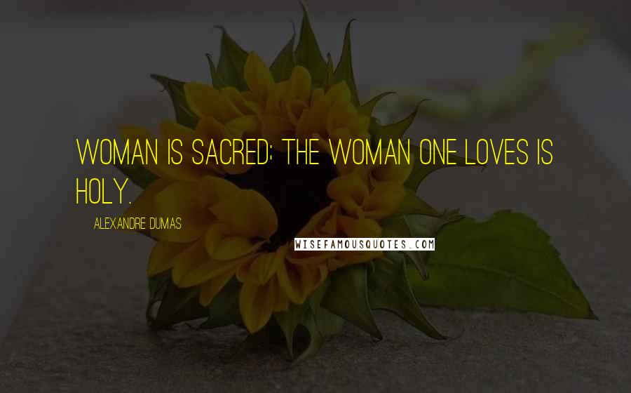 Alexandre Dumas Quotes: Woman is sacred; the woman one loves is holy.