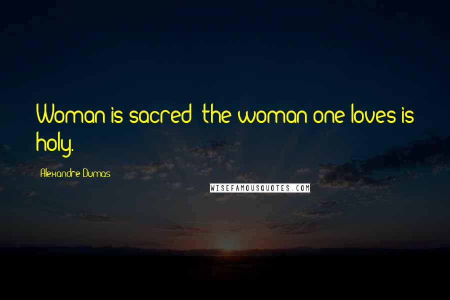Alexandre Dumas Quotes: Woman is sacred; the woman one loves is holy.