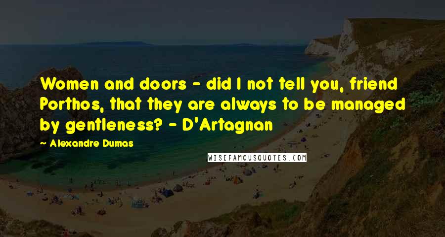 Alexandre Dumas Quotes: Women and doors - did I not tell you, friend Porthos, that they are always to be managed by gentleness? - D'Artagnan