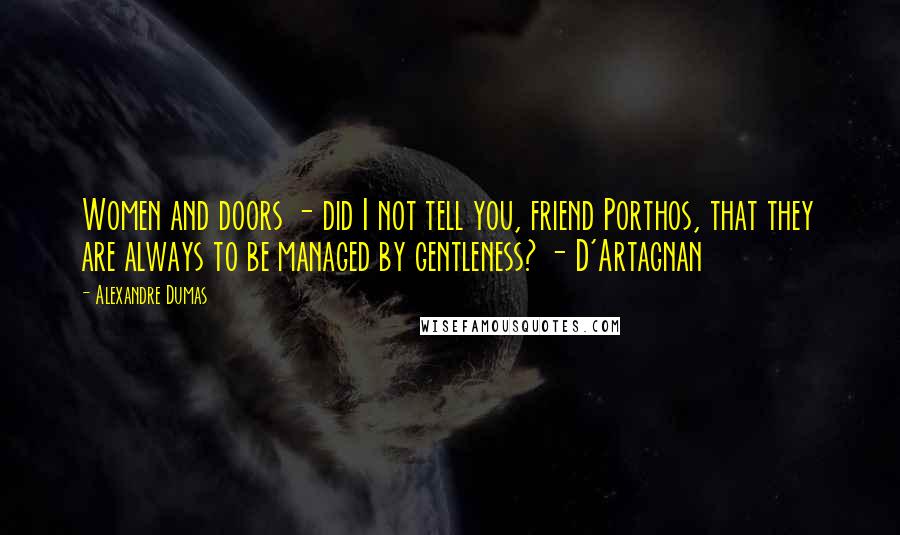 Alexandre Dumas Quotes: Women and doors - did I not tell you, friend Porthos, that they are always to be managed by gentleness? - D'Artagnan