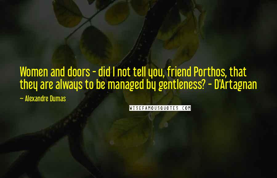 Alexandre Dumas Quotes: Women and doors - did I not tell you, friend Porthos, that they are always to be managed by gentleness? - D'Artagnan