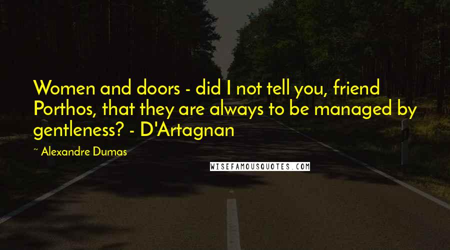 Alexandre Dumas Quotes: Women and doors - did I not tell you, friend Porthos, that they are always to be managed by gentleness? - D'Artagnan