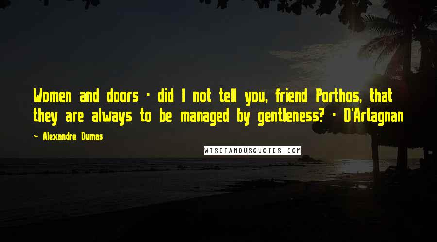 Alexandre Dumas Quotes: Women and doors - did I not tell you, friend Porthos, that they are always to be managed by gentleness? - D'Artagnan