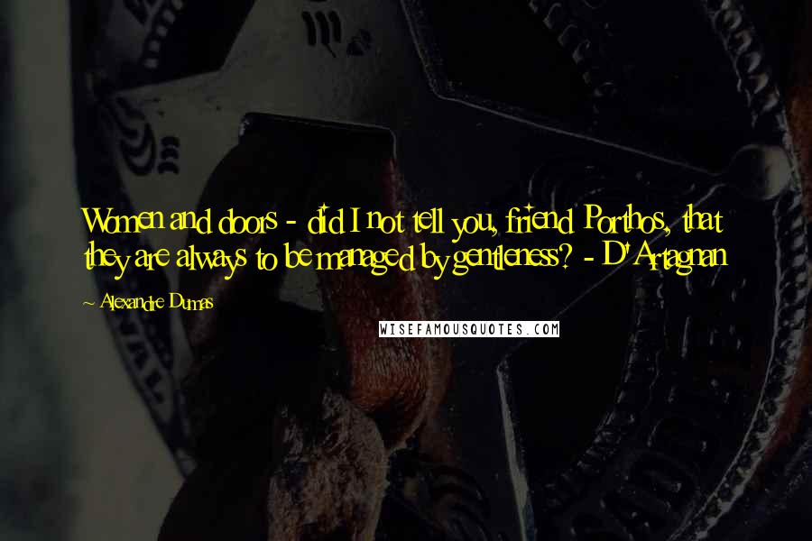 Alexandre Dumas Quotes: Women and doors - did I not tell you, friend Porthos, that they are always to be managed by gentleness? - D'Artagnan