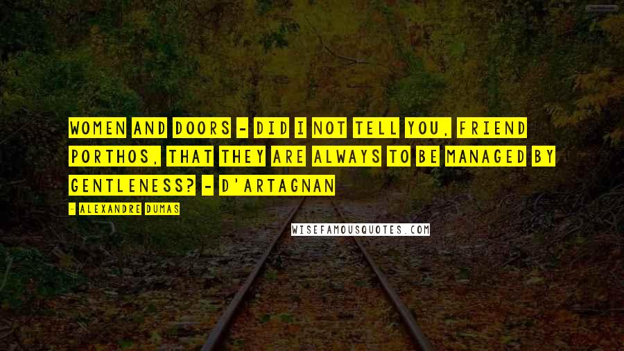 Alexandre Dumas Quotes: Women and doors - did I not tell you, friend Porthos, that they are always to be managed by gentleness? - D'Artagnan