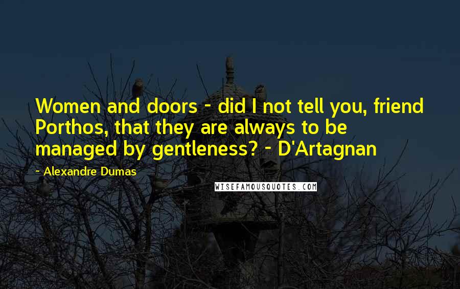 Alexandre Dumas Quotes: Women and doors - did I not tell you, friend Porthos, that they are always to be managed by gentleness? - D'Artagnan