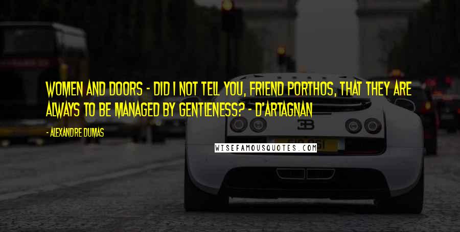 Alexandre Dumas Quotes: Women and doors - did I not tell you, friend Porthos, that they are always to be managed by gentleness? - D'Artagnan