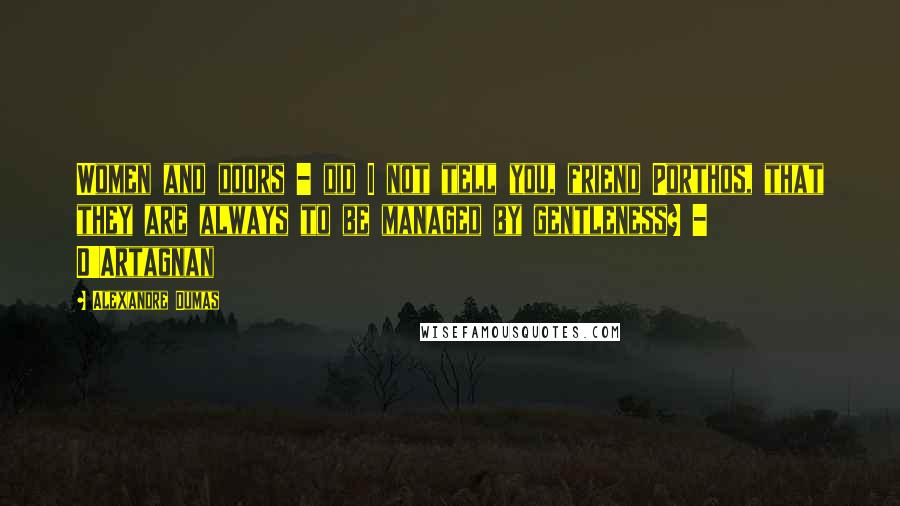 Alexandre Dumas Quotes: Women and doors - did I not tell you, friend Porthos, that they are always to be managed by gentleness? - D'Artagnan