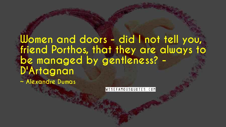 Alexandre Dumas Quotes: Women and doors - did I not tell you, friend Porthos, that they are always to be managed by gentleness? - D'Artagnan