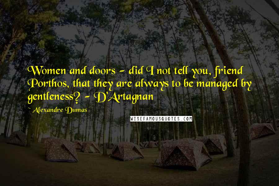 Alexandre Dumas Quotes: Women and doors - did I not tell you, friend Porthos, that they are always to be managed by gentleness? - D'Artagnan