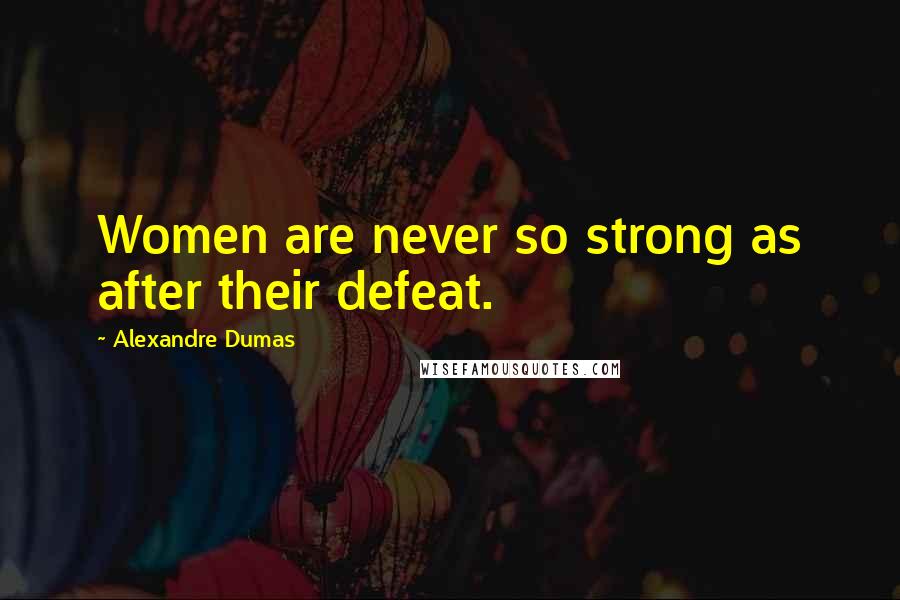 Alexandre Dumas Quotes: Women are never so strong as after their defeat.
