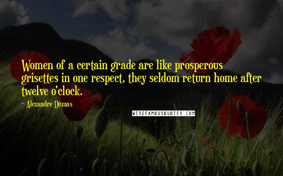 Alexandre Dumas Quotes: Women of a certain grade are like prosperous grisettes in one respect, they seldom return home after twelve o'clock.