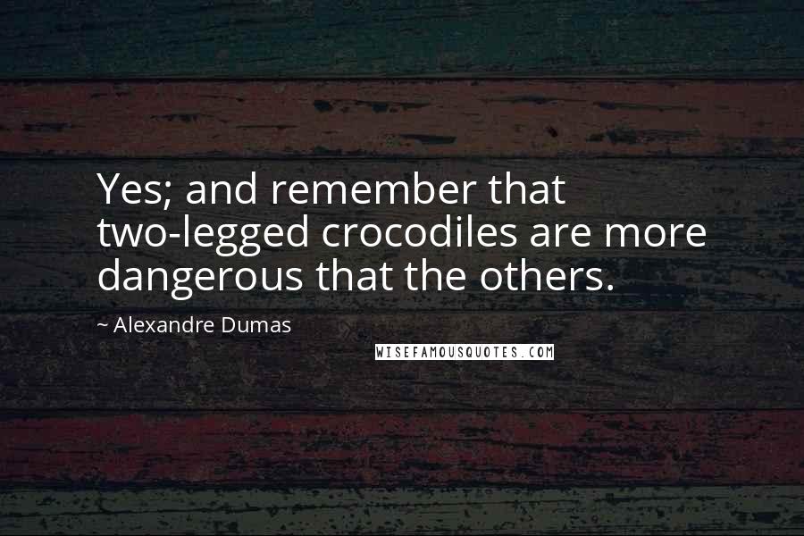 Alexandre Dumas Quotes: Yes; and remember that two-legged crocodiles are more dangerous that the others.