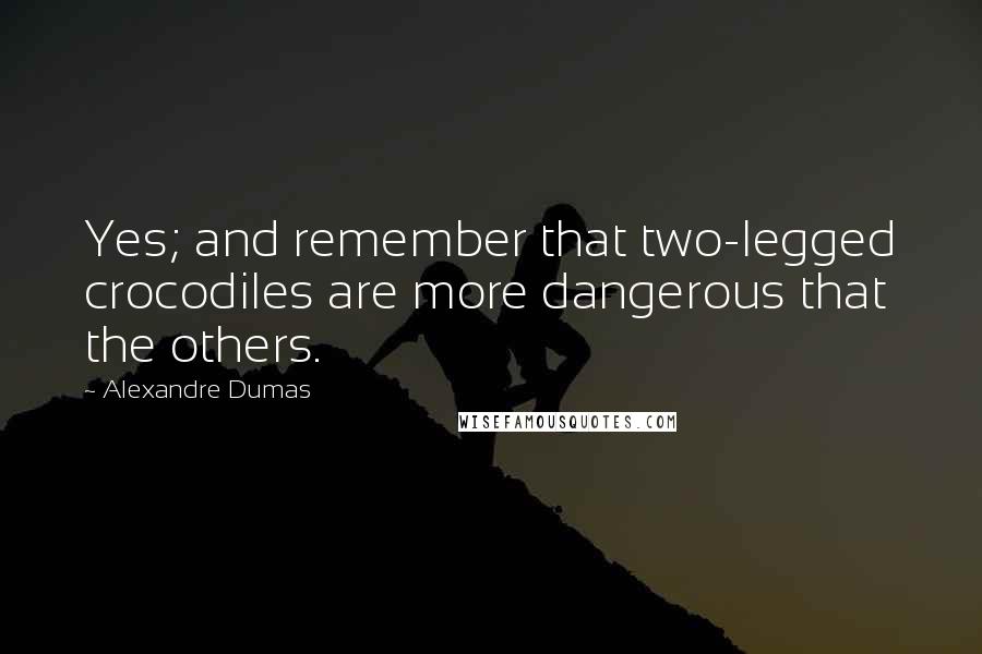 Alexandre Dumas Quotes: Yes; and remember that two-legged crocodiles are more dangerous that the others.
