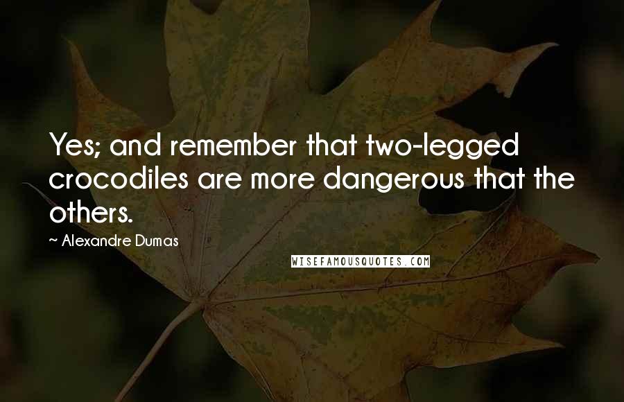 Alexandre Dumas Quotes: Yes; and remember that two-legged crocodiles are more dangerous that the others.