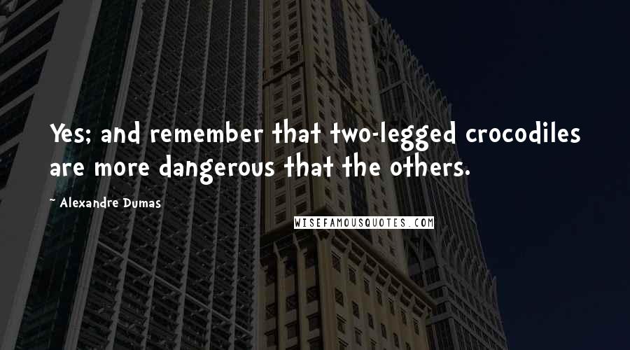 Alexandre Dumas Quotes: Yes; and remember that two-legged crocodiles are more dangerous that the others.