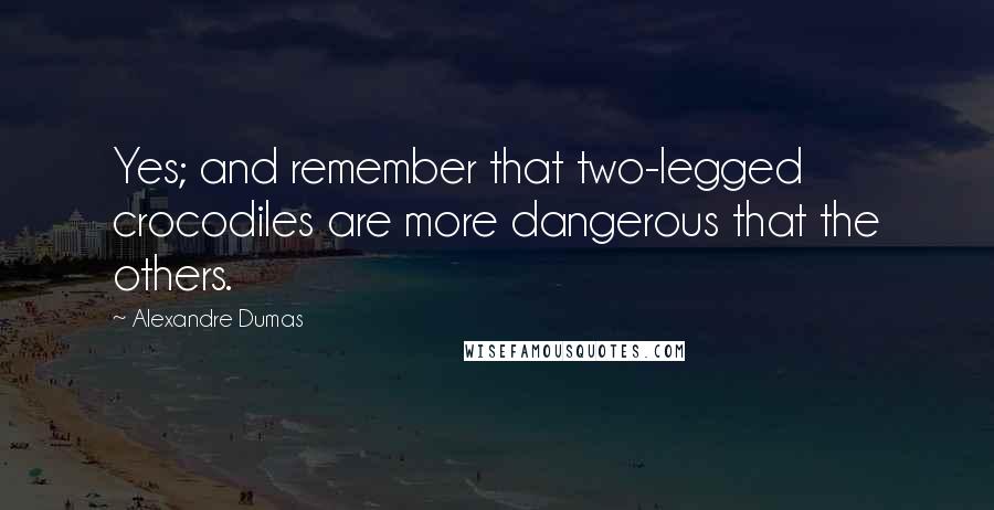 Alexandre Dumas Quotes: Yes; and remember that two-legged crocodiles are more dangerous that the others.