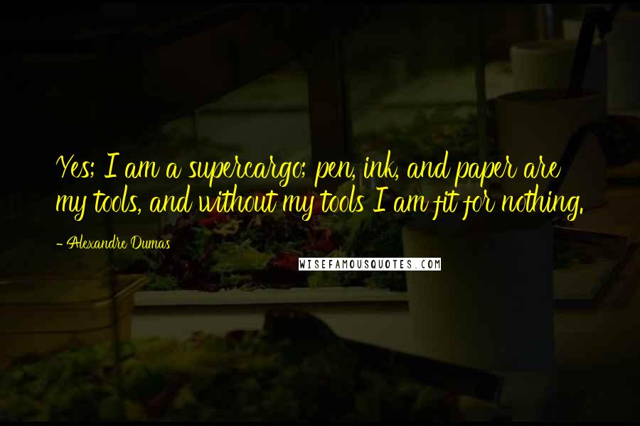 Alexandre Dumas Quotes: Yes; I am a supercargo; pen, ink, and paper are my tools, and without my tools I am fit for nothing.