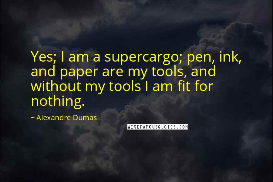 Alexandre Dumas Quotes: Yes; I am a supercargo; pen, ink, and paper are my tools, and without my tools I am fit for nothing.