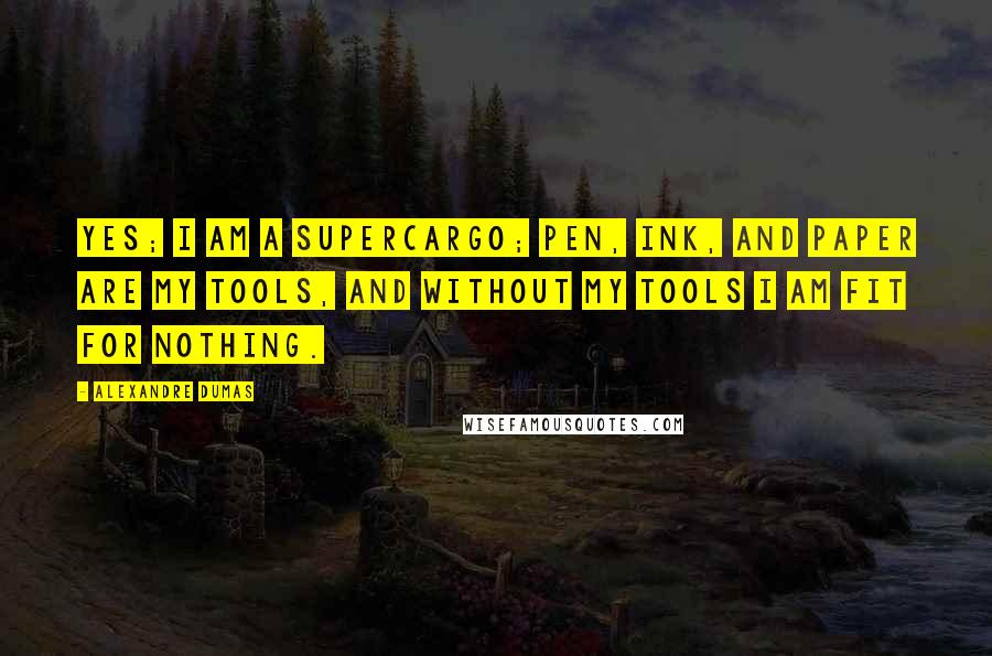Alexandre Dumas Quotes: Yes; I am a supercargo; pen, ink, and paper are my tools, and without my tools I am fit for nothing.