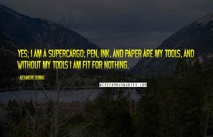 Alexandre Dumas Quotes: Yes; I am a supercargo; pen, ink, and paper are my tools, and without my tools I am fit for nothing.