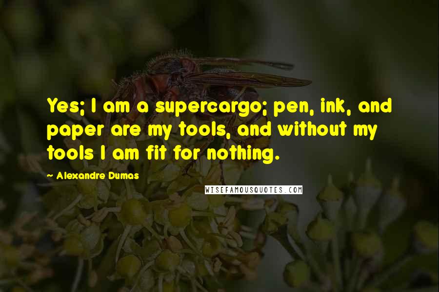 Alexandre Dumas Quotes: Yes; I am a supercargo; pen, ink, and paper are my tools, and without my tools I am fit for nothing.