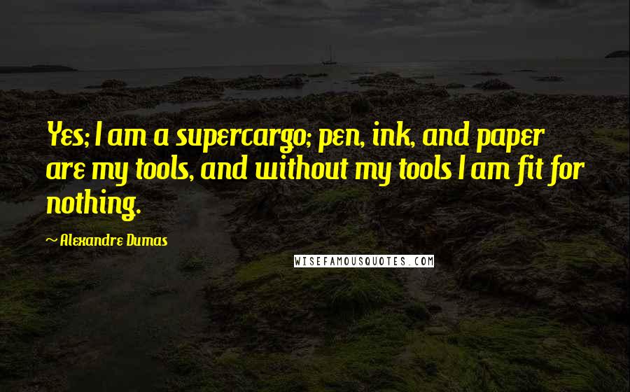 Alexandre Dumas Quotes: Yes; I am a supercargo; pen, ink, and paper are my tools, and without my tools I am fit for nothing.