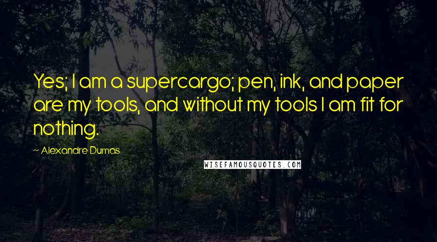 Alexandre Dumas Quotes: Yes; I am a supercargo; pen, ink, and paper are my tools, and without my tools I am fit for nothing.